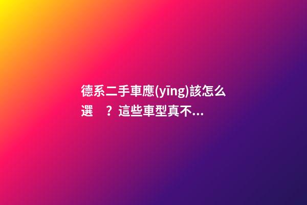 德系二手車應(yīng)該怎么選？這些車型真不建議買